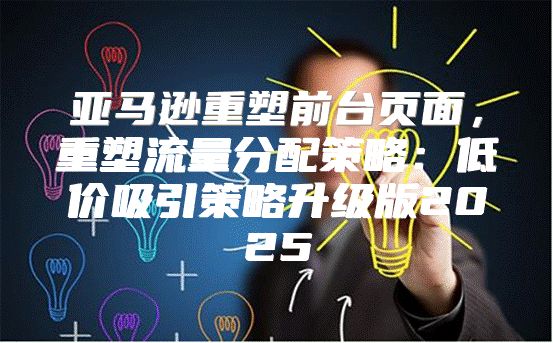 亚马逊重塑前台页面，重塑流量分配策略：低价吸引策略升级版2025