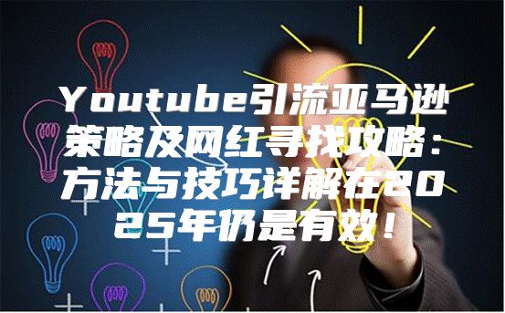 Youtube引流亚马逊策略及网红寻找攻略：方法与技巧详解在2025年仍是有效！
