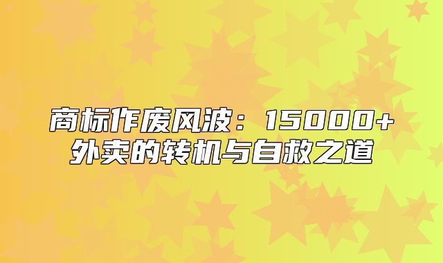 商标作废风波：15000+外卖的转机与自救之道