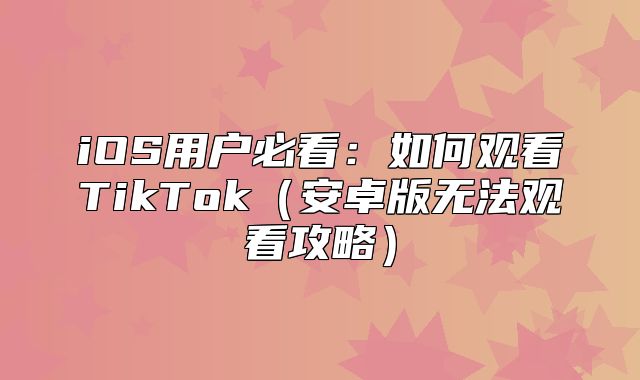 iOS用户必看：如何观看TikTok安卓版无法观看攻略