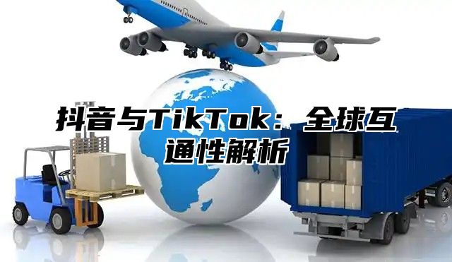 抖音与TikTok：全球互通性解析