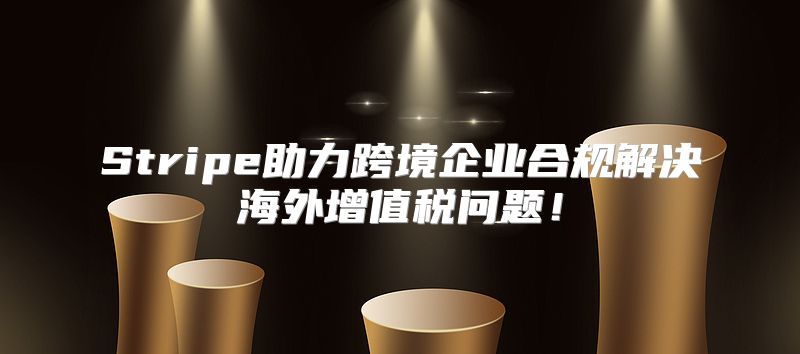 Stripe助力跨境企业合规解决海外增值税问题！