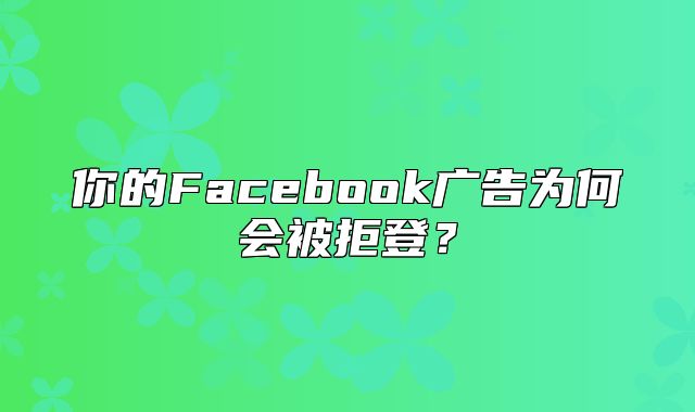 你的Facebook广告为何会被拒登？