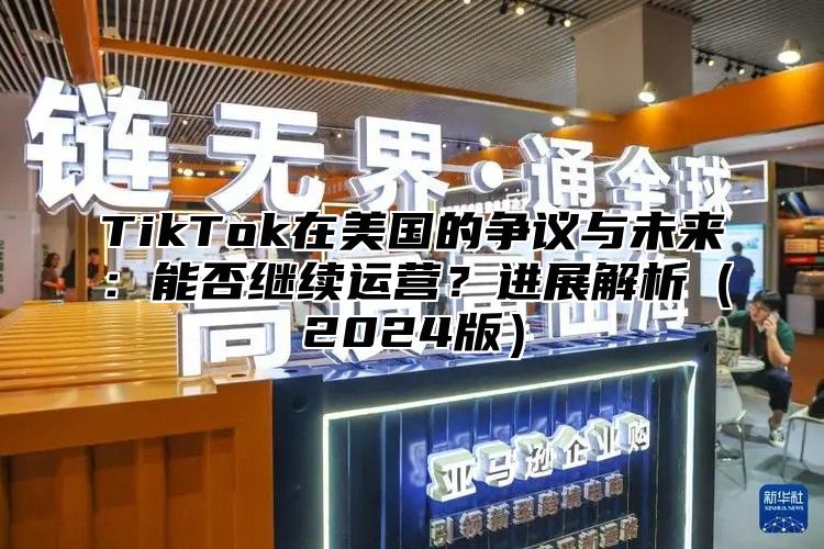 TikTok在美国的争议与未来：能否继续运营？进展解析2025版