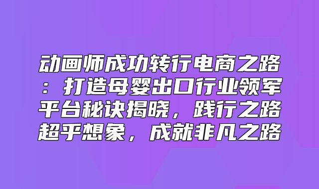 动画师成功转行电商之路：打造母婴出口行业领军平台秘诀揭晓，践行之路超乎想象，成就非凡之路