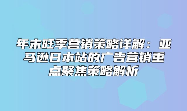 年末旺季营销策略详解：亚马逊日本站的广告营销重点聚焦策略解析