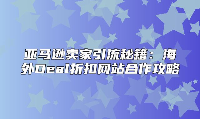 亚马逊卖家引流秘籍：海外Deal折扣网站合作攻略