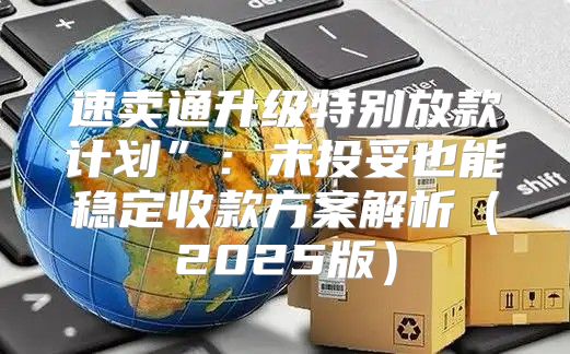 速卖通升级特别放款计划”：未投妥也能稳定收款方案解析2025版