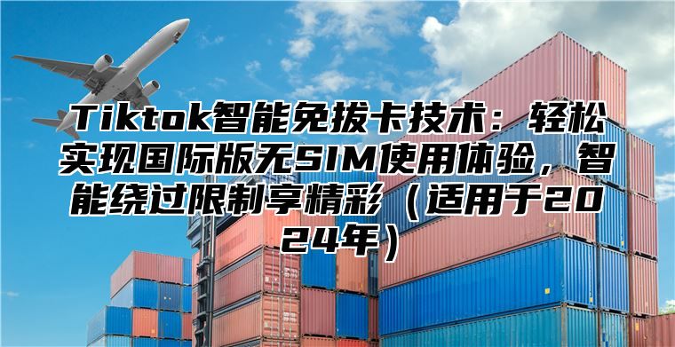 Tiktok智能免拔卡技术：轻松实现国际版无SIM使用体验，智能绕过限制享精彩适用于2025年