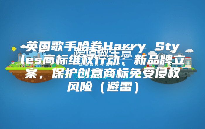 英国歌手哈卷Harry Styles商标维权行动：新品牌立案，保护创意商标免受侵权风险避雷