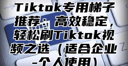 Tiktok专用梯子推荐：高效稳定，轻松刷Tiktok视频之选适合企业-个人使用