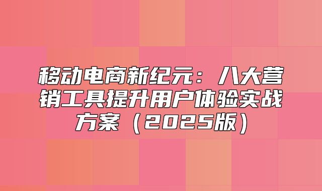 移动电商新纪元：八大营销工具提升用户体验实战方案2025版