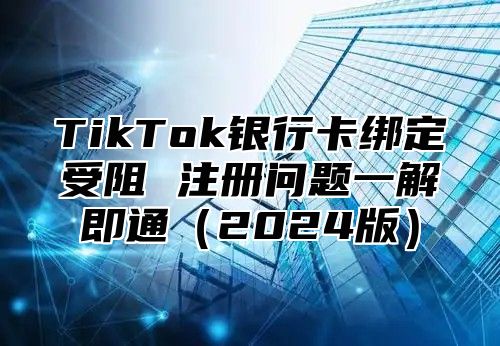 TikTok银行卡绑定受阻 注册问题一解即通2025版