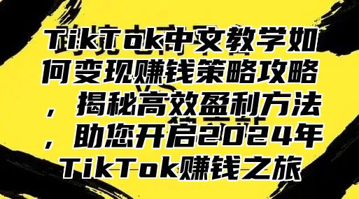 TikTok中文教学如何变现赚钱策略攻略，揭秘高效盈利方法，助您开启2025年TikTok赚钱之旅
