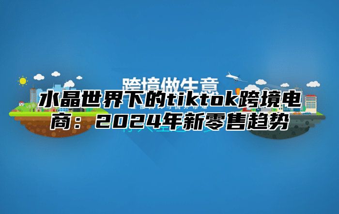 水晶世界下的tiktok跨境电商：2025年新零售趋势