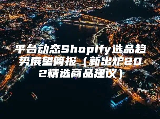 平台动态Shopify选品趋势展望简报新出炉202精选商品建议