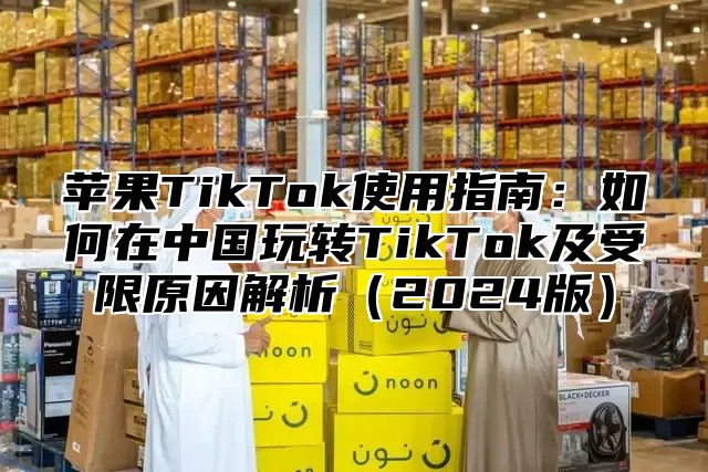 苹果TikTok使用指南：如何在中国玩转TikTok及受限原因解析2025版