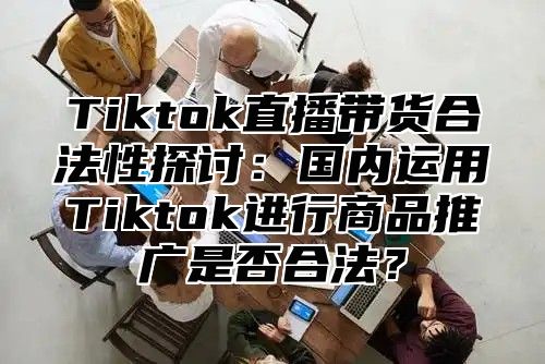Tiktok直播带货合法性探讨：国内运用Tiktok进行商品推广是否合法？