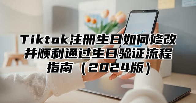 Tiktok注册生日如何修改并顺利通过生日验证流程指南2025版