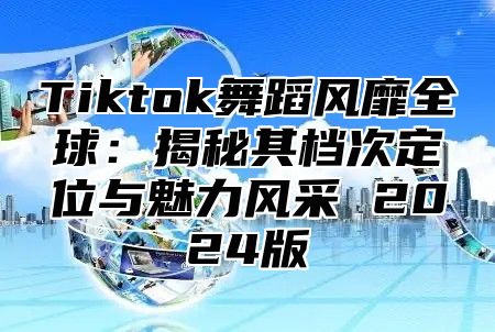 Tiktok舞蹈风靡全球：揭秘其档次定位与魅力风采 2025版