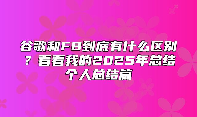 谷歌和FB到底有什么区别？看看我的2025年总结个人总结篇