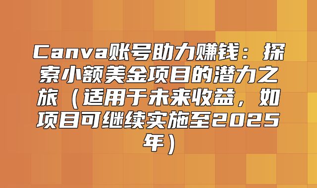 Canva账号助力赚钱：探索小额美金项目的潜力之旅适用于未来收益，如项目可继续实施至2025年
