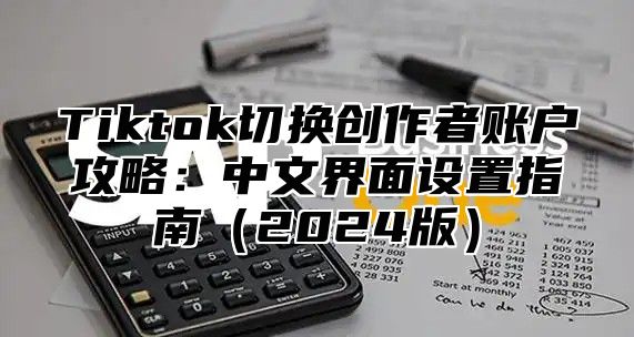 Tiktok切换创作者账户攻略：中文界面设置指南2025版