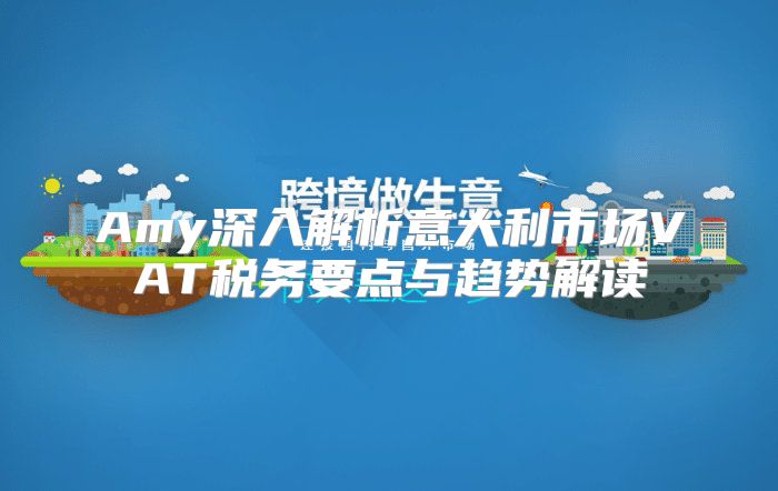 Amy深入解析意大利市场VAT税务要点与趋势解读