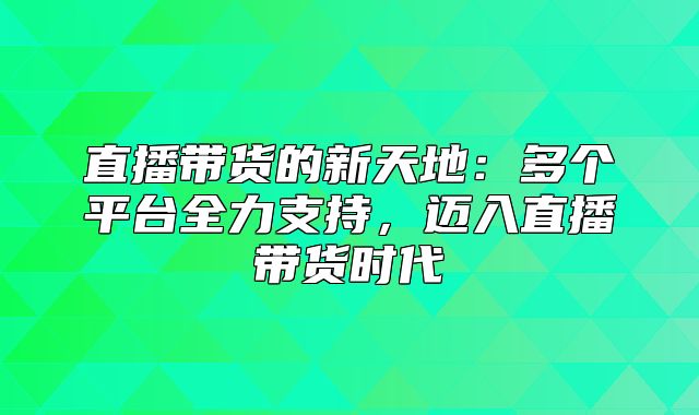 直播带货的新天地：多个平台全力支持，迈入直播带货时代