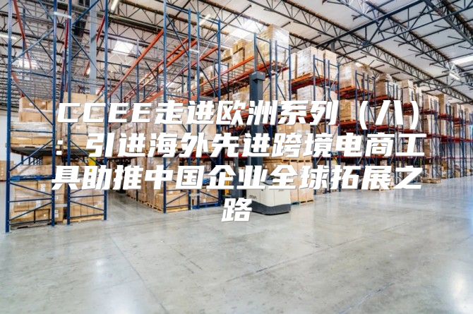 CCEE走进欧洲系列八：引进海外先进跨境电商工具助推中国企业全球拓展之路