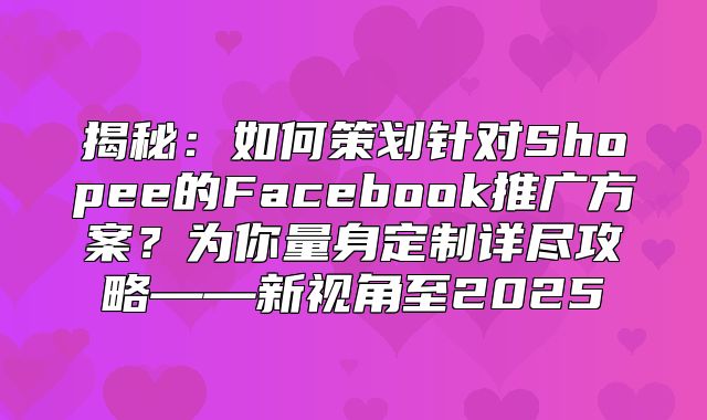 揭秘：如何策划针对Shopee的Facebook推广方案？为你量身定制详尽攻略——新视角至2025