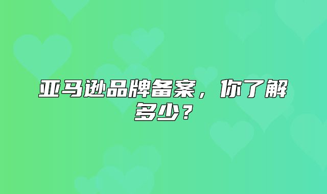 亚马逊品牌备案，你了解多少？