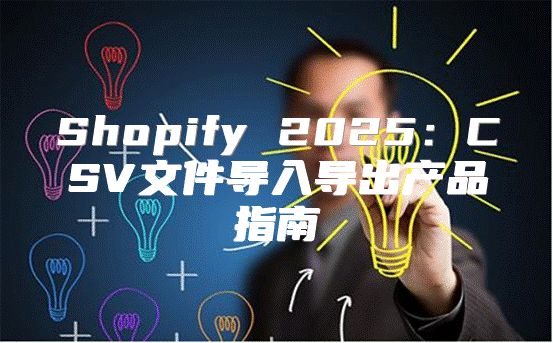 Shopify 2025CSV文件导入导出产品指南