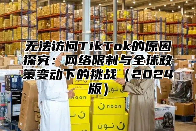 无法访问TikTok的原因探究：网络限制与全球政策变动下的挑战2025版
