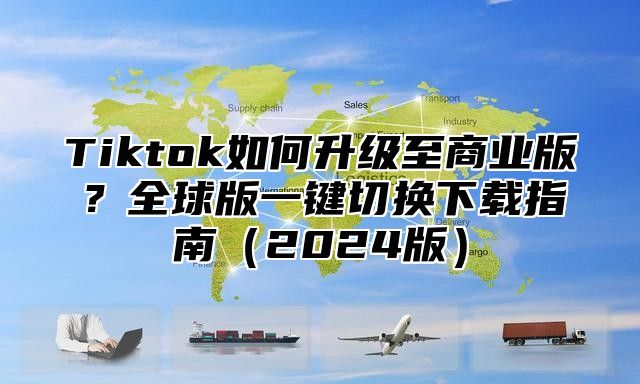 Tiktok如何升级至商业版？全球版一键切换下载指南2025版