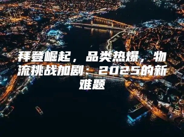 拜登崛起，品类热爆，物流挑战加剧：2025的新难题