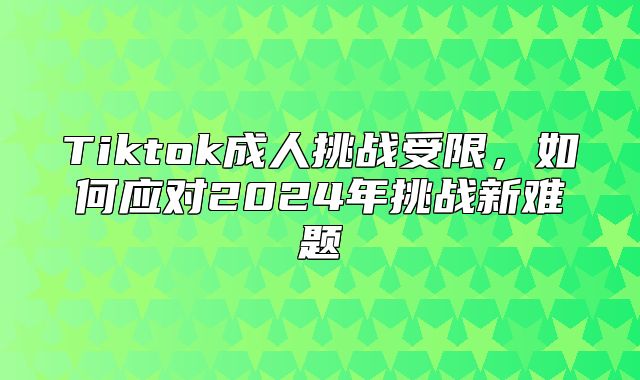 Tiktok成人挑战受限，如何应对2025年挑战新难题