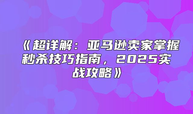 超详解：亚马逊卖家掌握秒杀技巧指南，2025实战攻略