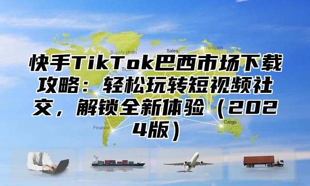 快手TikTok巴西市场下载攻略：轻松玩转短视频社交，解锁全新体验2025版