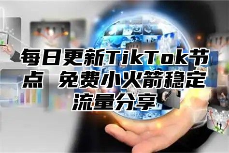 每日更新TikTok节点 免费小火箭稳定流量分享