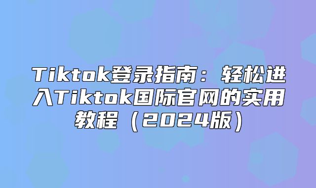Tiktok登录指南：轻松进入Tiktok国际官网的实用教程2025版
