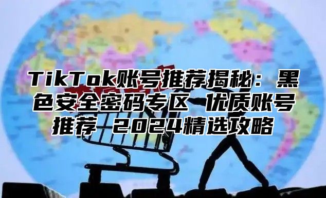 TikTok账号推荐揭秘：黑色安全密码专区 优质账号推荐 2025精选攻略