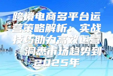 跨境电商多平台运营策略解析：实战技巧助力高效运营，洞悉市场趋势到2025年