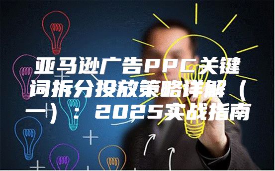 亚马逊广告PPC关键词拆分投放策略详解一：2025实战指南