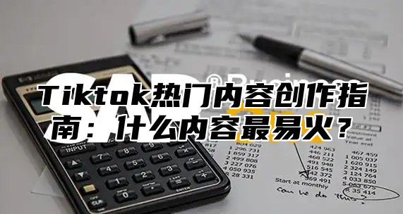 Tiktok热门内容创作指南：什么内容最易火？