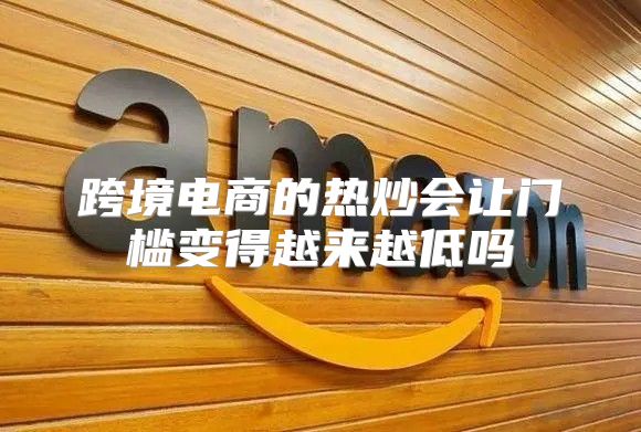 跨境电商的热炒会让门槛变得越来越低吗