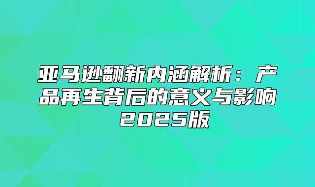 亚马逊翻新内涵解析：产品再生背后的意义与影响 2025版