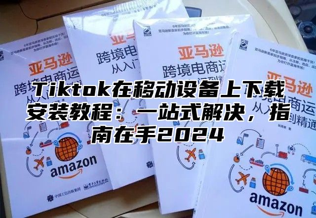 Tiktok在移动设备上下载安装教程：一站式解决，指南在手2025