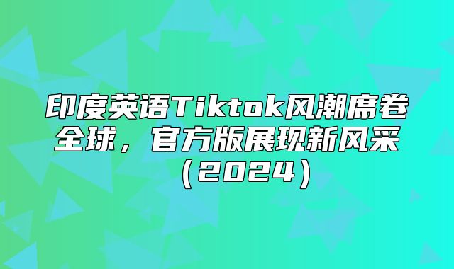印度英语Tiktok风潮席卷全球，官方版展现新风采2025