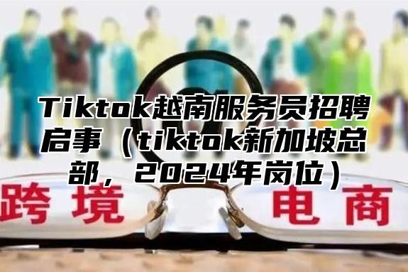 Tiktok越南服务员招聘启事tiktok新加坡总部，2025年岗位